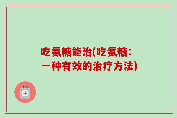 吃氨糖能治(吃氨糖：一种有效的治疗方法)