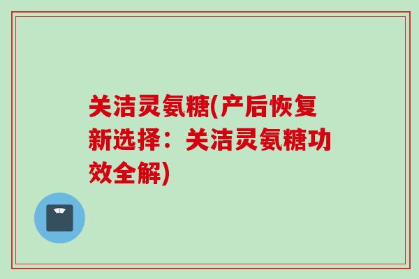 关洁灵氨糖(产后恢复新选择：关洁灵氨糖功效全解)
