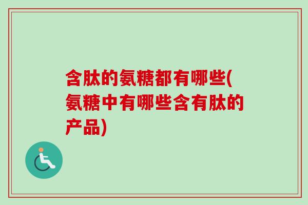 含肽的氨糖都有哪些(氨糖中有哪些含有肽的产品)