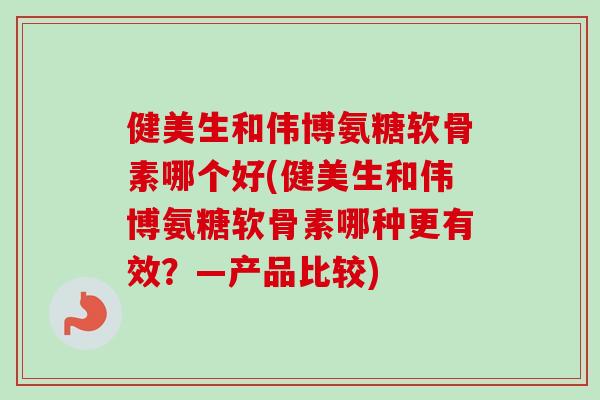健美生和伟博氨糖软骨素哪个好(健美生和伟博氨糖软骨素哪种更有效？—产品比较)