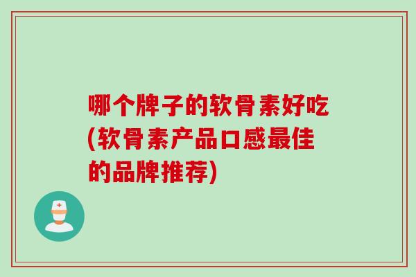 哪个牌子的软骨素好吃(软骨素产品口感最佳的品牌推荐)