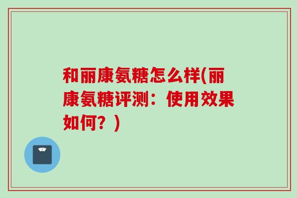 和丽康氨糖怎么样(丽康氨糖评测：使用效果如何？)