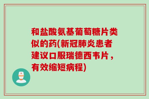 和盐酸氨基葡萄糖片类似的药(新冠肺炎患者建议口服瑞德西韦片，有效缩短病程)