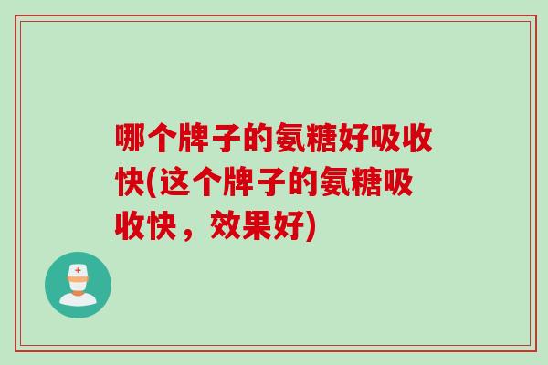 哪个牌子的氨糖好吸收快(这个牌子的氨糖吸收快，效果好)