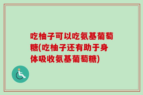 吃柚子可以吃氨基葡萄糖(吃柚子还有助于身体吸收氨基葡萄糖) 吃柚子可以吃氨基葡萄糖(吃柚子还有助于身体吸收氨基葡萄糖)