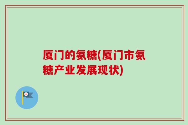 厦门的氨糖(厦门市氨糖产业发展现状)