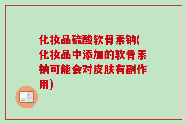 化妆品硫酸软骨素钠(化妆品中添加的软骨素钠可能会对皮肤有副作用)