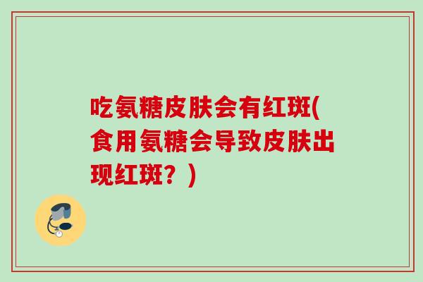 吃氨糖会有红斑(食用氨糖会导致出现红斑?) 吃氨糖会有红斑(食用氨糖会导致出现红斑?)