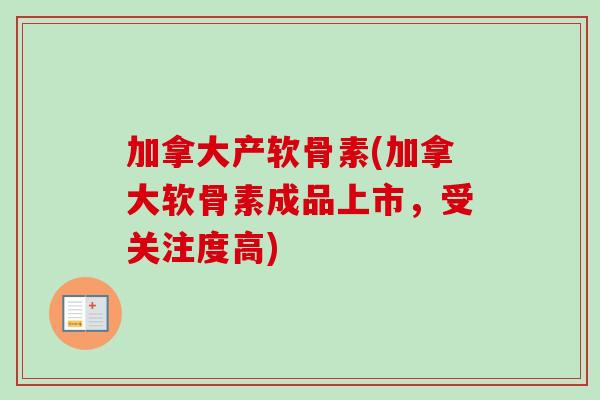 加拿大产软骨素(加拿大软骨素成品上市，受关注度高)