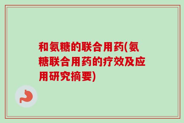 和氨糖的联合用药(氨糖联合用药的疗效及应用研究摘要)