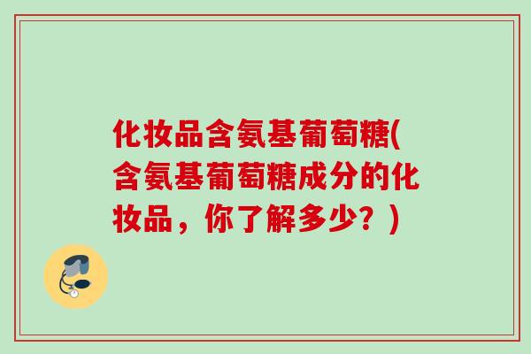 化妆品含氨基葡萄糖(含氨基葡萄糖成分的化妆品，你了解多少？)