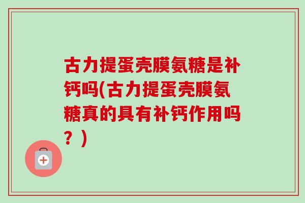 古力提蛋壳膜氨糖是补钙吗(古力提蛋壳膜氨糖真的具有补钙作用吗？)
