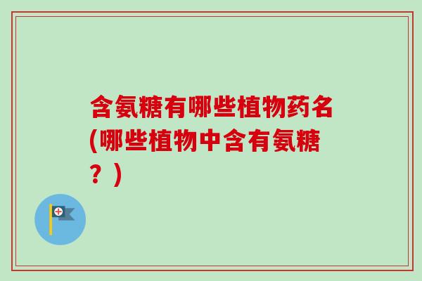 含氨糖有哪些植物药名(哪些植物中含有氨糖？)