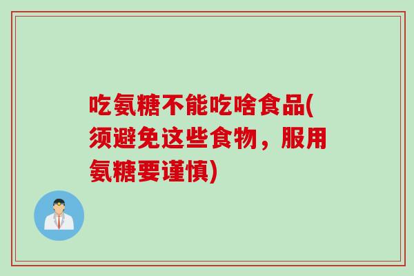 吃氨糖不能吃啥食品(须避免这些食物，服用氨糖要谨慎)