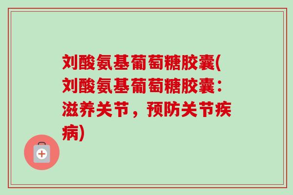 刘酸氨基葡萄糖胶囊(刘酸氨基葡萄糖胶囊：滋养关节，预防关节疾病)