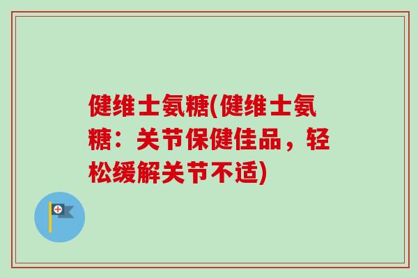 健维士氨糖(健维士氨糖：关节保健佳品，轻松缓解关节不适)