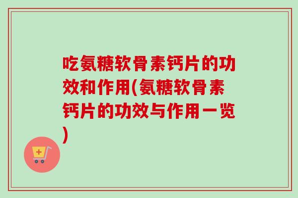 吃氨糖软骨素钙片的功效和作用(氨糖软骨素钙片的功效与作用一览)