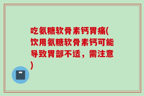 吃氨糖软骨素钙胃痛(饮用氨糖软骨素钙可能导致胃部不适，需注意)
