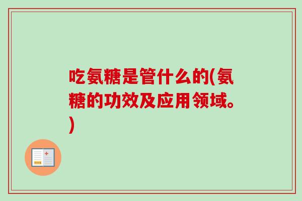 吃氨糖是管什么的(氨糖的功效及应用领域。) 吃氨糖是管什么的(氨糖的功效及应用领域。)