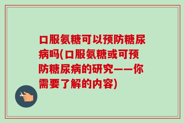 口服氨糖可以预防糖尿病吗(口服氨糖或可预防糖尿病的研究——你需要了解的内容)
