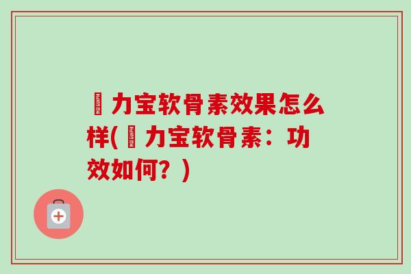 傦力宝软骨素效果怎么样(傦力宝软骨素:功效如何?) 傦力宝软骨素效果怎么样(傦力宝软骨素:功效如何?)