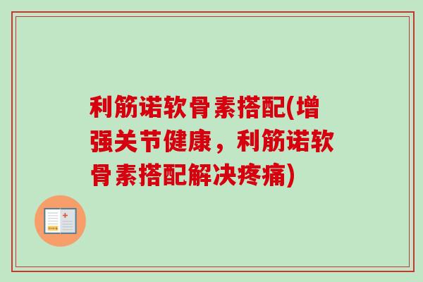 利筋诺软骨素搭配(增强关节健康，利筋诺软骨素搭配解决疼痛)