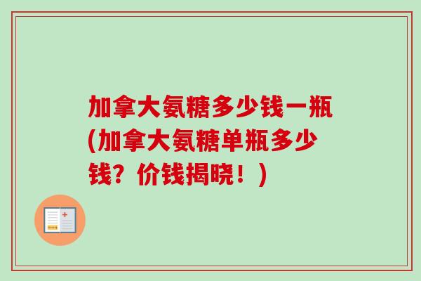 加拿大氨糖多少钱一瓶(加拿大氨糖单瓶多少钱？价钱揭晓！)