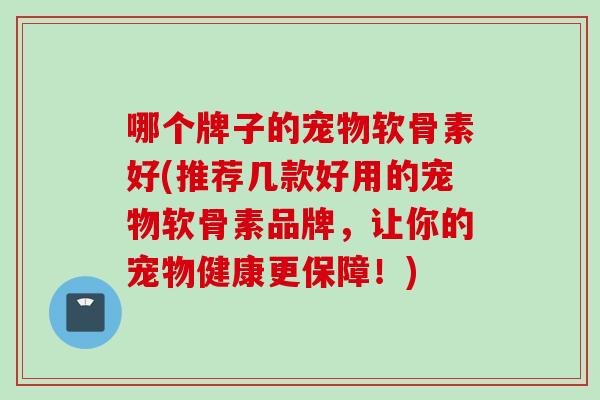 哪个牌子的宠物软骨素好(推荐几款好用的宠物软骨素品牌，让你的宠物健康更保障！)