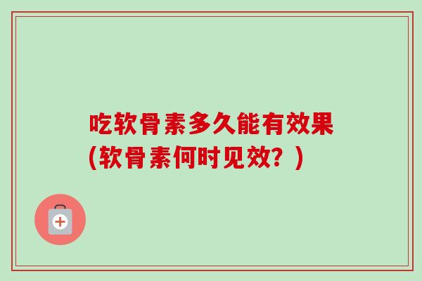 吃软骨素多久能有效果(软骨素何时见效?) 吃软骨素多久能有效果(软骨素何时见效?)