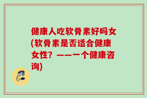 健康人吃软骨素好吗女(软骨素是否适合健康女性？——一个健康咨询)