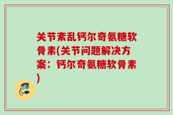 关节紊乱钙尔奇氨糖软骨素(关节问题解决方案：钙尔奇氨糖软骨素)