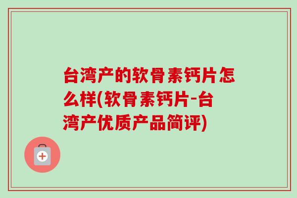 台湾产的软骨素钙片怎么样(软骨素钙片-台湾产优质产品简评)