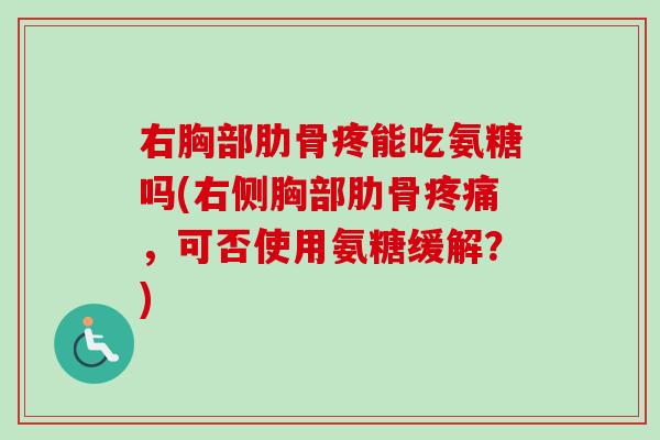 右胸部肋骨疼能吃氨糖吗(右侧胸部肋骨疼痛，可否使用氨糖缓解？)