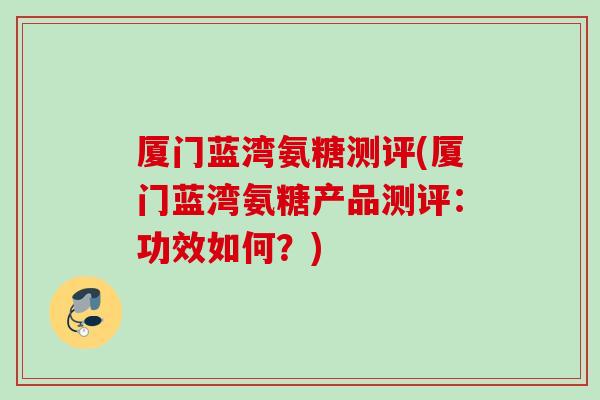 厦门蓝湾氨糖测评(厦门蓝湾氨糖产品测评：功效如何？)