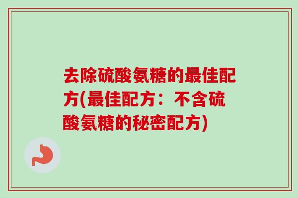 去除硫酸氨糖的最佳配方(最佳配方：不含硫酸氨糖的秘密配方)
