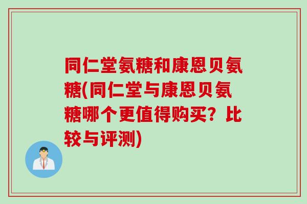 同仁堂氨糖和康恩贝氨糖(同仁堂与康恩贝氨糖哪个更值得购买？比较与评测)
