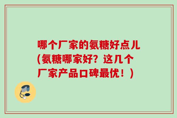 哪个厂家的氨糖好点儿(氨糖哪家好？这几个厂家产品口碑最优！)