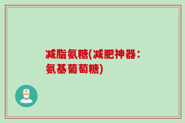减脂氨糖(神器：氨基葡萄糖)