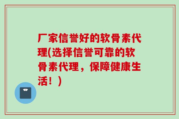 厂家信誉好的软骨素代理(选择信誉可靠的软骨素代理，保障健康生活！)