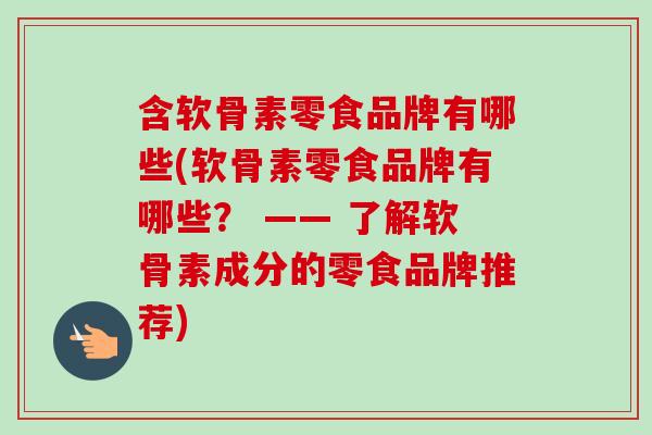 含软骨素零食品牌有哪些(软骨素零食品牌有哪些？ —— 了解软骨素成分的零食品牌推荐)