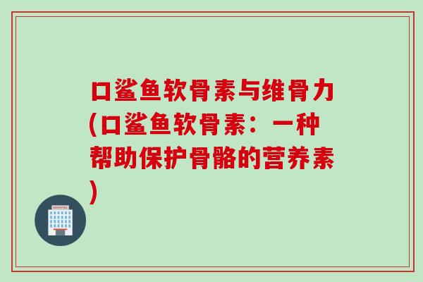 口鲨鱼软骨素与维骨力(口鲨鱼软骨素：一种帮助保护骨骼的营养素)