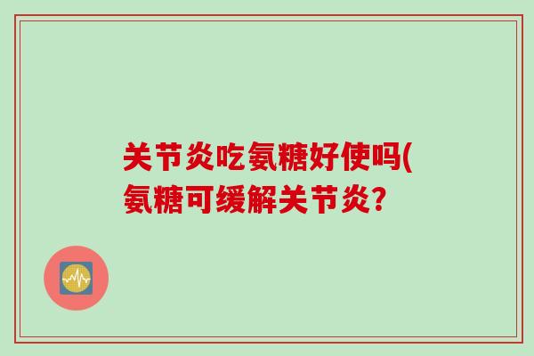 关节炎吃氨糖好使吗(氨糖可缓解关节炎？