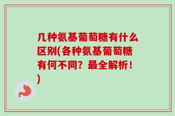 几种氨基葡萄糖有什么区别(各种氨基葡萄糖有何不同？最全解析！)