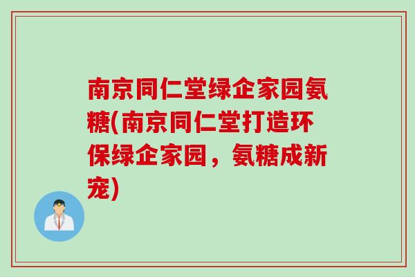 南京同仁堂绿企家园氨糖(南京同仁堂打造环保绿企家园，氨糖成新宠)