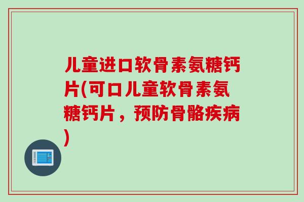 儿童进口软骨素氨糖钙片(可口儿童软骨素氨糖钙片，预防骨骼疾病)