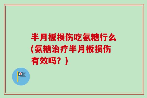 半月板损伤吃氨糖行么(氨糖治疗半月板损伤有效吗？)