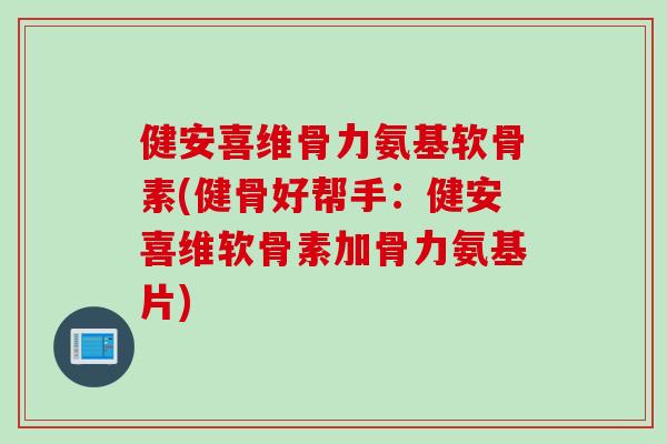 健安喜维骨力氨基软骨素(健骨好帮手：健安喜维软骨素加骨力氨基片)