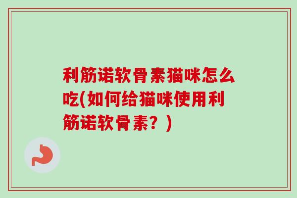 利筋诺软骨素猫咪怎么吃(如何给猫咪使用利筋诺软骨素？)
