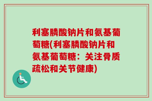 利塞膦酸钠片和氨基葡萄糖(利塞膦酸钠片和氨基葡萄糖：关注骨质疏松和关节健康)