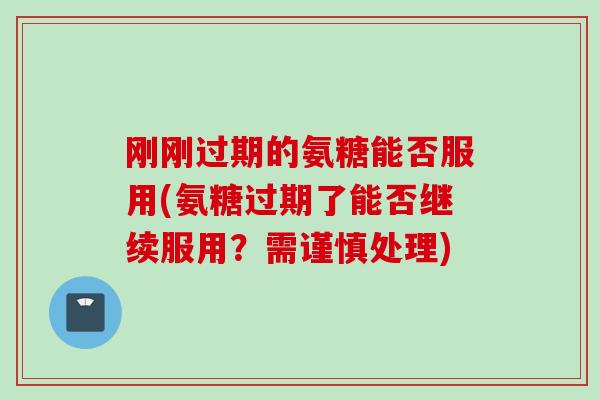 刚刚过期的氨糖能否服用(氨糖过期了能否继续服用？需谨慎处理)